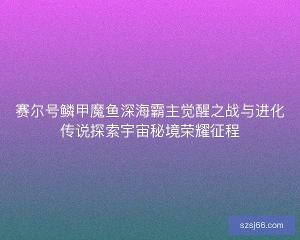 赛尔号鳞甲魔鱼深海霸主觉醒之战与进化传说探索宇宙秘境荣耀征程