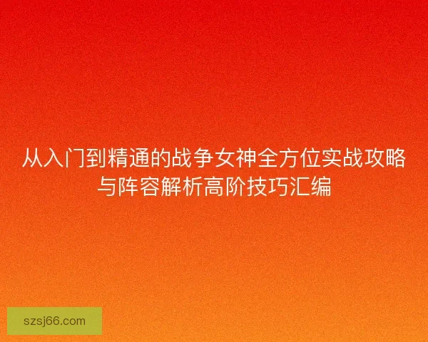 从入门到精通的战争女神全方位实战攻略与阵容解析高阶技巧汇编