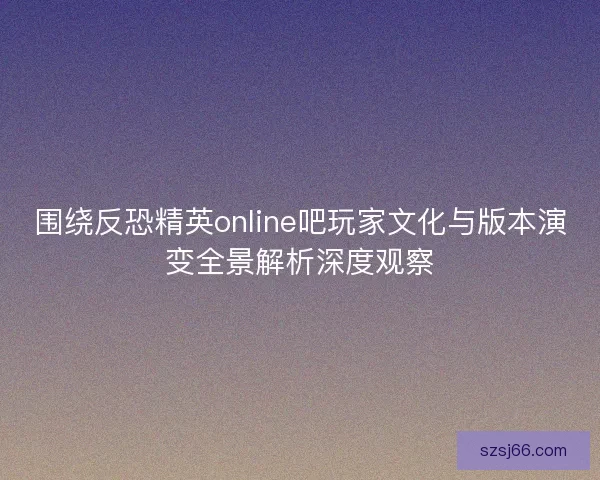 围绕反恐精英online吧玩家文化与版本演变全景解析深度观察