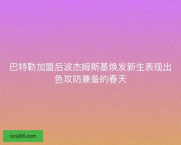 巴特勒加盟后波杰姆斯基焕发新生表现出色攻防兼备的春天