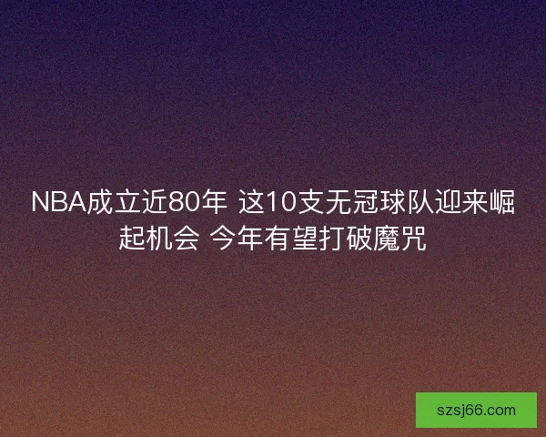 NBA成立近80年 这10支无冠球队迎来崛起机会 今年有望打破魔咒