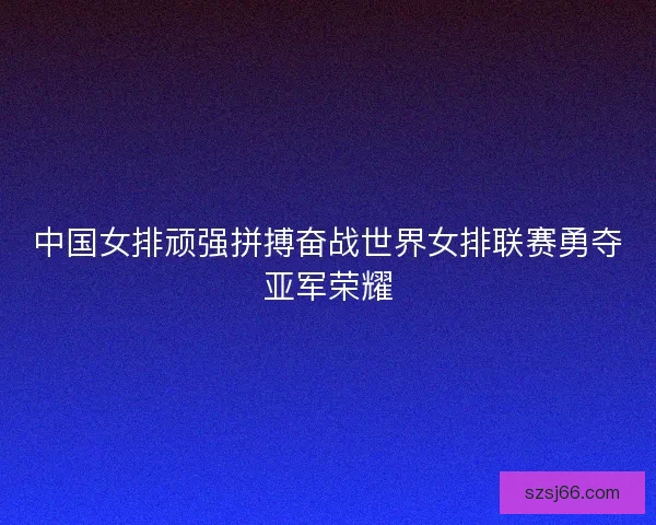 中国女排顽强拼搏奋战世界女排联赛勇夺亚军荣耀