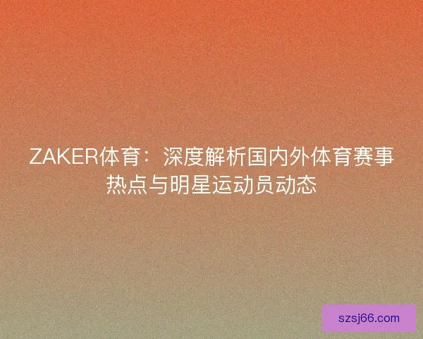 ZAKER体育：深度解析国内外体育赛事热点与明星运动员动态