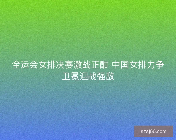 全运会女排决赛激战正酣 中国女排力争卫冕迎战强敌