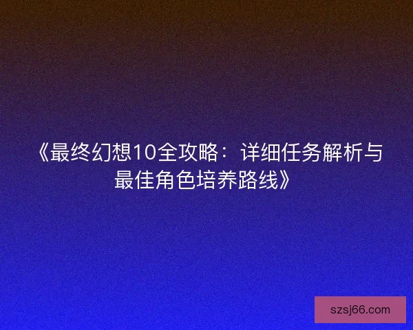 《最终幻想10全攻略：详细任务解析与最佳角色培养路线》